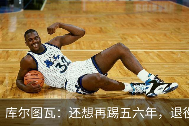 库尔图瓦：还想再踢五六年，退役后不想当主教练因为这让人老得快