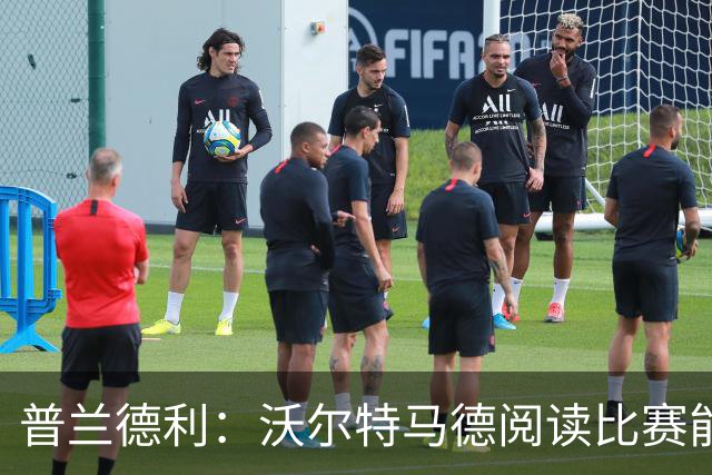 普兰德利：沃尔特马德阅读比赛能力很强，他会让人想起年轻的伊布