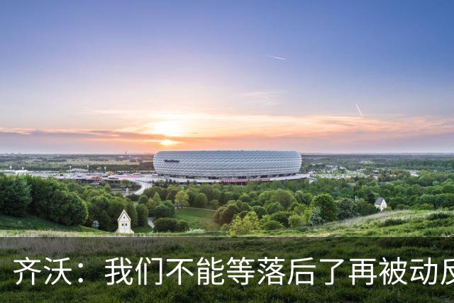 齐沃：我们不能等落后了再被动反应，必须从比赛一开始就主动出击