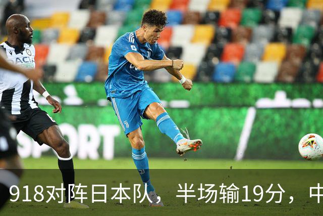 918对阵日本队，半场输19分，中国男篮危险，3人低迷，2短板拉胯